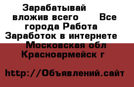 Зарабатывай 1000$ вложив всего 1$ - Все города Работа » Заработок в интернете   . Московская обл.,Красноармейск г.